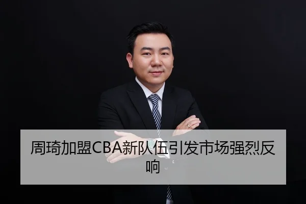 周琦加盟CBA新队伍引发市场强烈反响